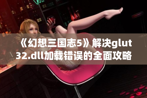 《幻想三国志5》解决glut32.dll加载错误的全面攻略与技巧分享