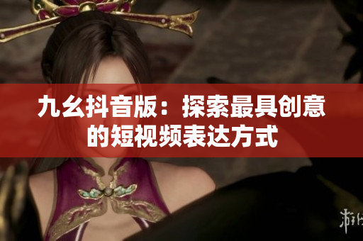 九幺抖音版：探索最具创意的短视频表达方式