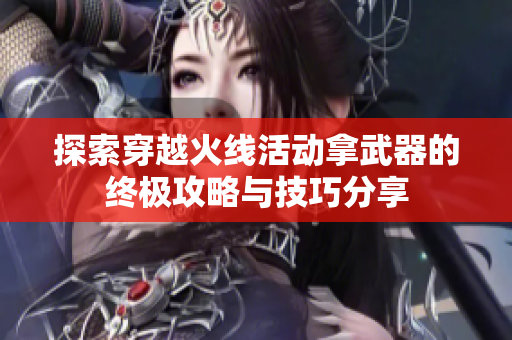 探索穿越火线活动拿武器的终极攻略与技巧分享