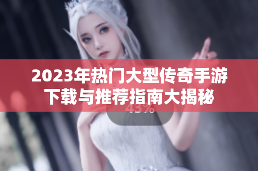 2023年热门大型传奇手游下载与推荐指南大揭秘