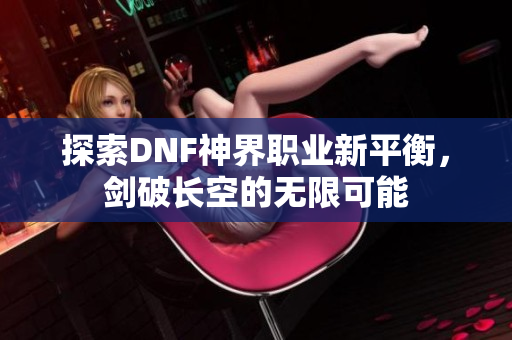 探索DNF神界职业新平衡，剑破长空的无限可能