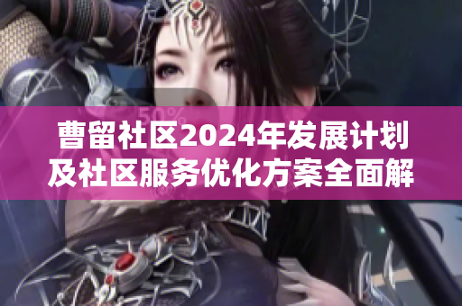 曹留社区2024年发展计划及社区服务优化方案全面解析