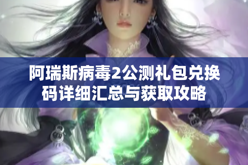阿瑞斯病毒2公测礼包兑换码详细汇总与获取攻略