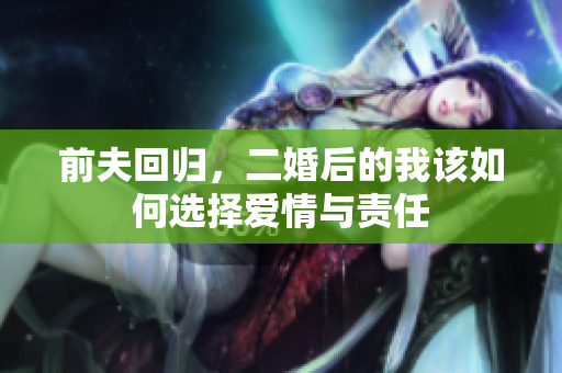 前夫回归，二婚后的我该如何选择爱情与责任
