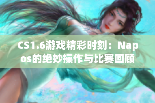 CS1.6游戏精彩时刻：Napos的绝妙操作与比赛回顾