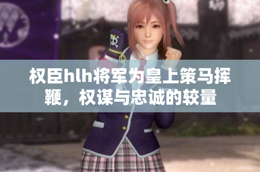权臣hlh将军为皇上策马挥鞭，权谋与忠诚的较量