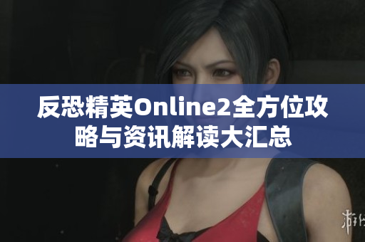 反恐精英Online2全方位攻略与资讯解读大汇总