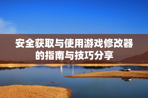 安全获取与使用游戏修改器的指南与技巧分享