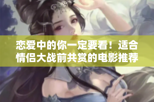 恋爱中的你一定要看！适合情侣大战前共赏的电影推荐