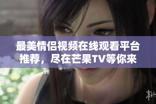 最美情侣视频在线观看平台推荐，尽在芒果TV等你来看！