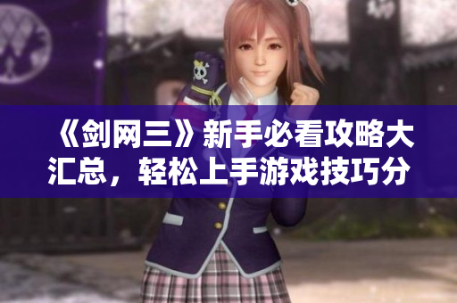 《剑网三》新手必看攻略大汇总，轻松上手游戏技巧分享