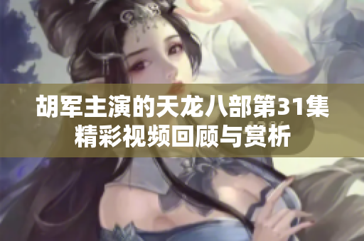 胡军主演的天龙八部第31集精彩视频回顾与赏析