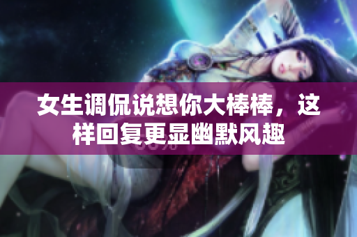 女生调侃说想你大棒棒，这样回复更显幽默风趣
