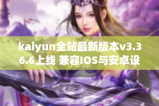kaiyun全站最新版本v3.36.6上线 兼容IOS与安卓设备的全新体验