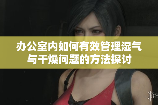 办公室内如何有效管理湿气与干燥问题的方法探讨