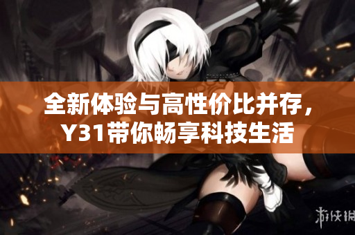 全新体验与高性价比并存，Y31带你畅享科技生活
