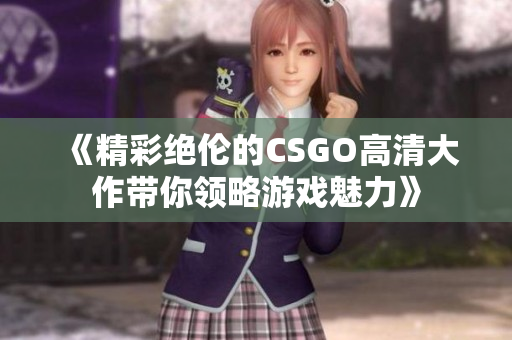 《精彩绝伦的CSGO高清大作带你领略游戏魅力》