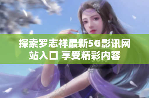 探索罗志祥最新5G影讯网站入口 享受精彩内容