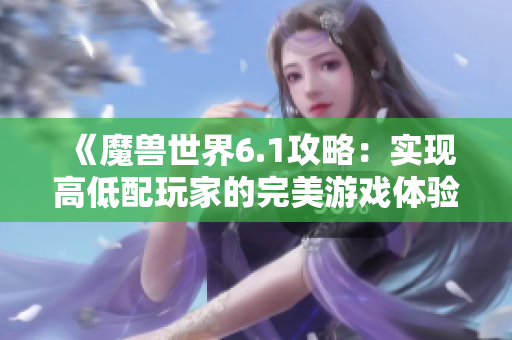 《魔兽世界6.1攻略：实现高低配玩家的完美游戏体验》