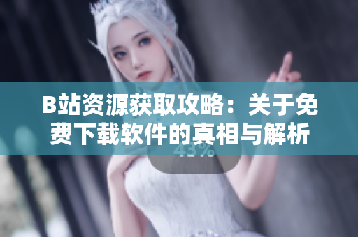 B站资源获取攻略：关于免费下载软件的真相与解析