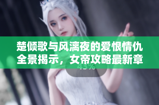 楚倾歌与风漓夜的爱恨情仇全景揭示，女帝攻略最新章节精彩不断