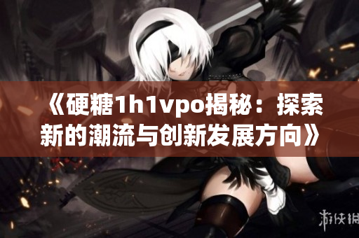 《硬糖1h1vpo揭秘：探索新的潮流与创新发展方向》