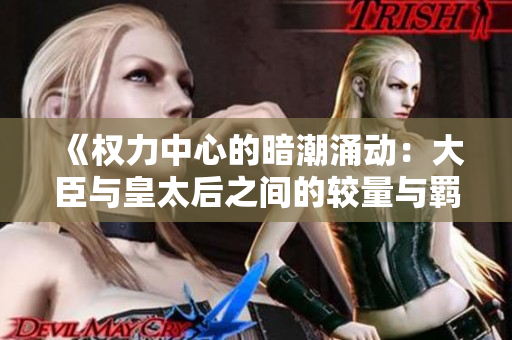 《权力中心的暗潮涌动：大臣与皇太后之间的较量与羁绊》