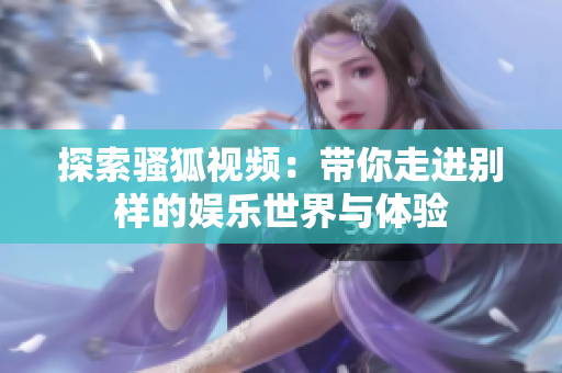 探索骚狐视频：带你走进别样的娱乐世界与体验
