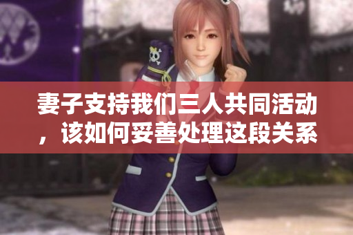 妻子支持我们三人共同活动，该如何妥善处理这段关系