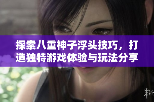 探索八重神子浮头技巧，打造独特游戏体验与玩法分享