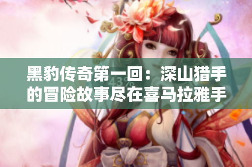 黑豹传奇第一回：深山猎手的冒险故事尽在喜马拉雅手机版免费收听