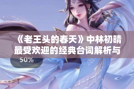 《老王头的春天》中林初晴最受欢迎的经典台词解析与影响