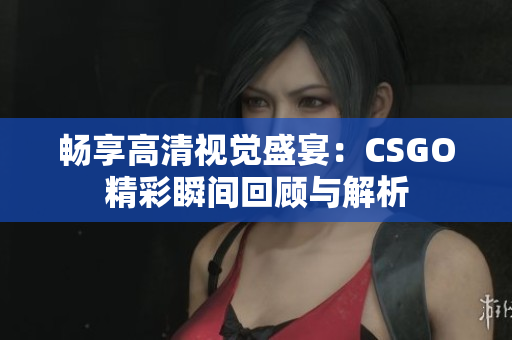 畅享高清视觉盛宴：CSGO精彩瞬间回顾与解析