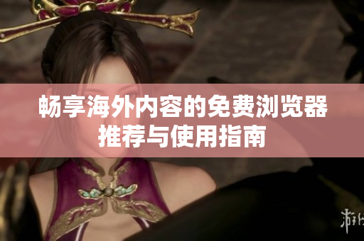 畅享海外内容的免费浏览器推荐与使用指南