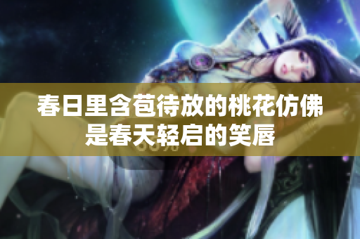 春日里含苞待放的桃花仿佛是春天轻启的笑唇