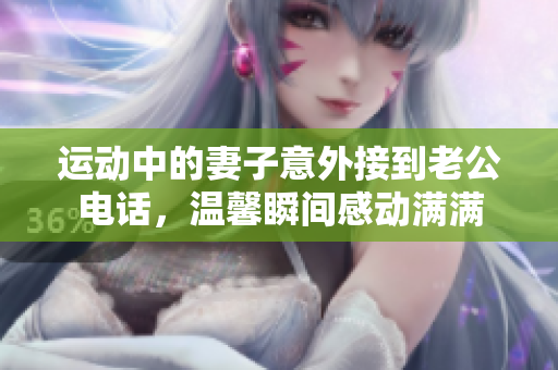 运动中的妻子意外接到老公电话，温馨瞬间感动满满