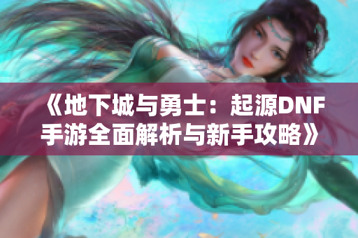《地下城与勇士：起源DNF手游全面解析与新手攻略》