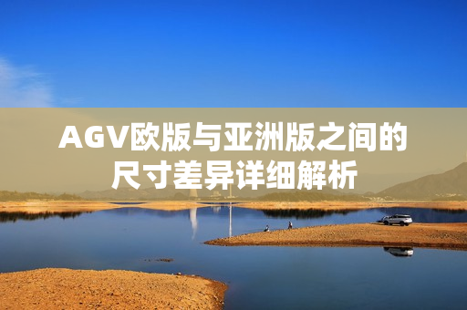 AGV欧版与亚洲版之间的尺寸差异详细解析