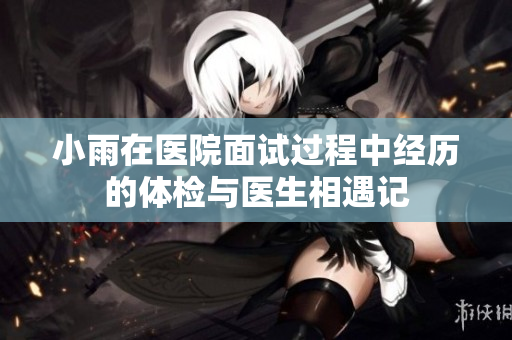小雨在医院面试过程中经历的体检与医生相遇记