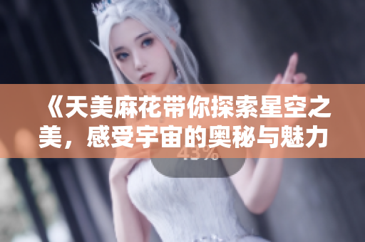 《天美麻花带你探索星空之美，感受宇宙的奥秘与魅力》