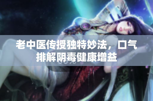 老中医传授独特妙法，口气排解阴毒健康增益