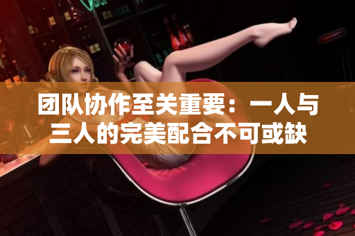 团队协作至关重要：一人与三人的完美配合不可或缺