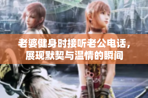 老婆健身时接听老公电话，展现默契与温情的瞬间
