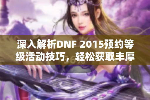 深入解析DNF 2015预约等级活动技巧，轻松获取丰厚奖励攻略
