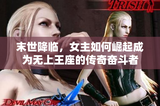 末世降临，女主如何崛起成为无上王座的传奇奋斗者