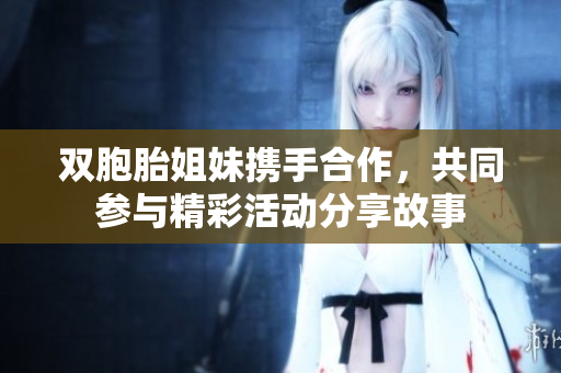 双胞胎姐妹携手合作，共同参与精彩活动分享故事