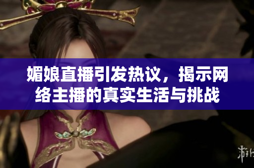 媚娘直播引发热议，揭示网络主播的真实生活与挑战