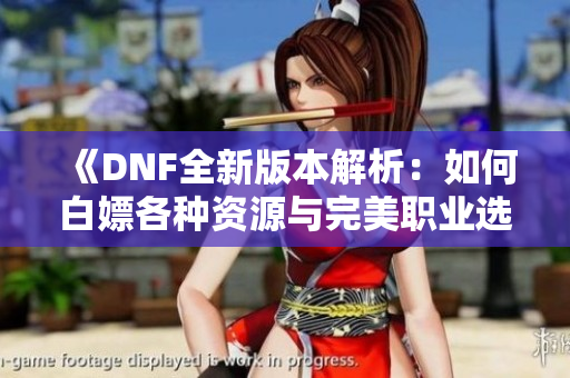 《DNF全新版本解析：如何白嫖各种资源与完美职业选择》