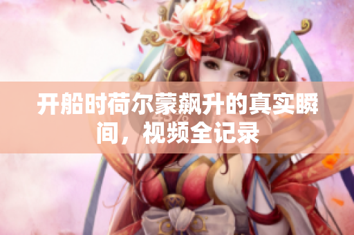 开船时荷尔蒙飙升的真实瞬间，视频全记录