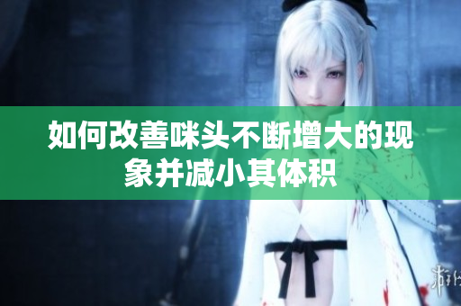 如何改善咪头不断增大的现象并减小其体积